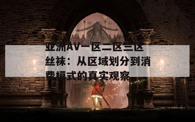 亚洲AV一区二区三区丝袜：从区域划分到消费模式的真实观察