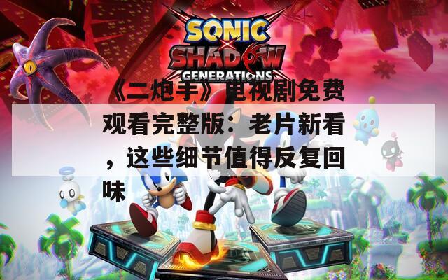 《二炮手》电视剧免费观看完整版：老片新看，这些细节值得反复回味