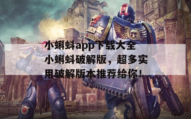 小蝌蚪app下载大全小蝌蚪破解版，超多实用破解版本推荐给你！