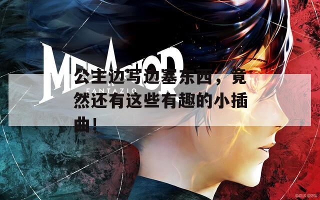 公主边写边塞东西，竟然还有这些有趣的小插曲！
