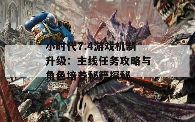 小时代7.4游戏机制升级：主线任务攻略与角色培养秘籍探秘