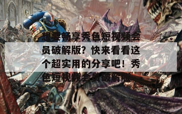 想要畅享秀色短视频会员破解版？快来看看这个超实用的分享吧！秀色短视频会员破解版